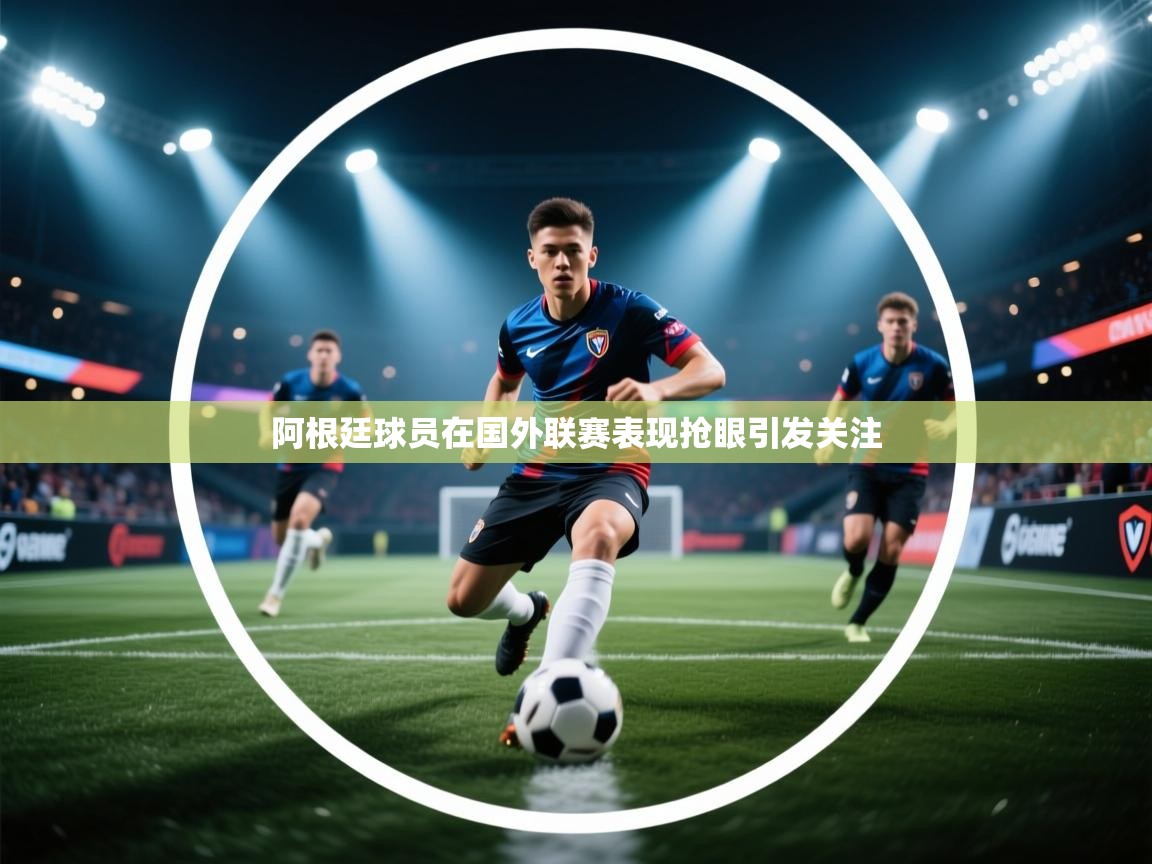 阿根廷球员在国外联赛表现抢眼引发关注